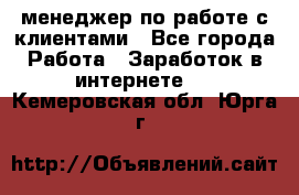 менеджер по работе с клиентами - Все города Работа » Заработок в интернете   . Кемеровская обл.,Юрга г.